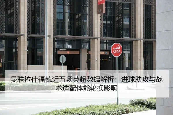 曼联拉什福德近五场英超数据解析：进球助攻与战术适配体能轮换影响