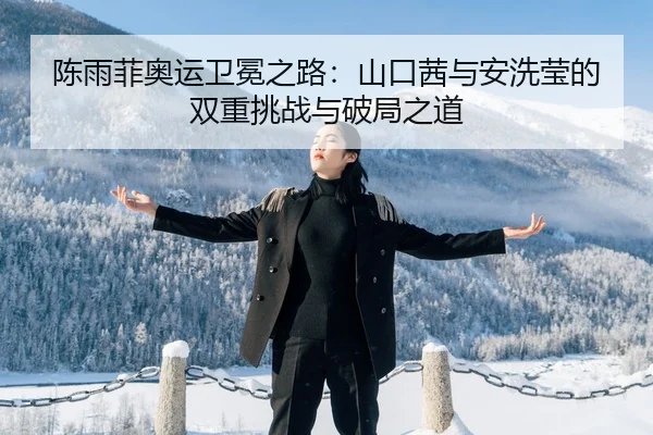 陈雨菲奥运卫冕之路：山口茜与安洗莹的双重挑战与破局之道